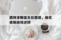 爱游戏网页版-西班牙翻盘瓦伦西亚，维尼修斯绝境逆转的简单介绍